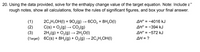 20. Using the data provided, solve for the enthalpy change value of the target equation. Note: Include a"
rough notes, show all calculations, follow the rules of significant figures, and box your final answer.
AH° = -4016 kJ
AH° = -394 kJ
(1)
(2)
(3)
(Target) 6C(s) + 8H,(g) + O,(g) → 2C,H,OH(I)
2C;H,OH(I) + 902(g) → 6CO2 + 8H,0(1)
C(s) + O,(g) → CO,(g)
2H,(g) + O2(g) → 2H,0(I)
%3D
AH° = -572 kJ
AH = ?
