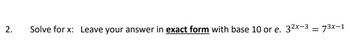 2.
Solve for x: Leave your answer in exact form with base 10 or e. 32x-3
=
73x-1
