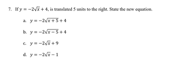 7. If y = -2√x + 4, is translated 5 units to the right. State the new equation.
a. y = -2√√x +5+4
b. y = -2√x-5 +4
c.
y = -2√√√x + 9
d. y = -2√x - 1