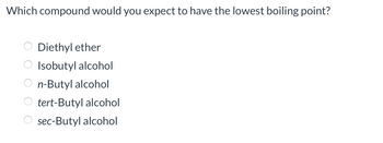 Which compound would you expect to have the lowest boiling point?
OO
Diethyl ether
Isobutyl alcohol
n-Butyl alcohol
tert-Butyl alcohol
sec-Butyl alcohol