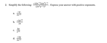 2. Simplify the following:
a.
b.
C.
-y
2x13
-3y13
2x
3y
x13
-3y
d. 2313
-12x-³(xy²)-1
(2x³y-1)³
Express your answer with positive exponents.