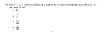 21. Point P (4, -5) is on the terminal arm of an angle of the measure 0 in standard position. Determine the
exact value of sine.
a.
b.
C.
d.
-5
7+ TIG TE DE
4
5