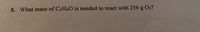 5. What mass of C2H6O is needed to react with 256 g O2?
