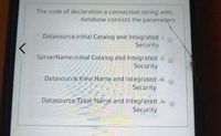 The code of declaration a connection string with:
database consists the parameters
Datasource,initial Catalog and Integrated .i
Security
ServerName,initial Catalog and Integrated .ii
Security
Datasource, View Name and Integrated.i
Security
Datasource.Table Name and Integrated .iv
Security
