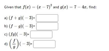 Given that f(x)=
=
=(x-7)2 and g(x) = 7 - 4x, find:
a)
(f+g)(-3)-
b) (f - g)(-3) -
c) (fg)(-3)=
d)
(²)(-3) -
9