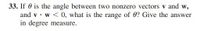 33. If 0 is the angle between two nonzero vectors v and w,
and v· w < 0, what is the range of 0? Give the answer
in degree measure.
