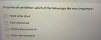 In control of ventilation, which of the following is the most important?
PCO2 in the blood
PO2 in the blood
PCO2 in the inspired air
O PO2 in the inspired air
