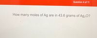 Question 4 of 11
How many moles of Ag are in 43.6 grams of Ag2O?
