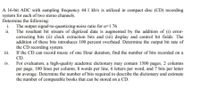 A 16-bit ADC with sampling frequency 44.1 kb/s is utilized in compact disc (CD) recording
system for each of two stereo channels.
Determine the following:
The output signal-to-quantizing-noise ratio for a=1.76
ii.
i.
The resultant bit stream of digitized data is augmented by the addition of (i) error-
correcting bits (ii) clock extraction bits and (iii) display and control bit fields. The
addition of these bits introduces 100 percent overhead. Determine the output bit rate of
the CD recording system.
If the CD can record music of one Hour duration, find the number of bits recorded on a
iii.
CD.
iv.
For evaluation, a high-quality academic dictionary may contain 1500 pages, 2 columns
per page, 100 lines per column, 8 words per line, 6 letters per word, and 7 bits per letter
on average. Determine the number of bits required to describe the dictionary and estimate
the number of comparable books that can be stored on a CD.
