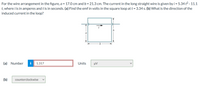 For the wire arrangement in the figure, a = 17.0 cm and b = 21.3 cm. The current in the long straight wire is given by i = 5.34 t2 - 11.1
t, where i is in amperes and t is in seconds. (a) Find the emf in volts in the square loop at t = 3.34 s. (b) What is the direction of the
induced current in the loop?
(a) Number
i
1.317
Units
µV
(Б)
counterclockwise
