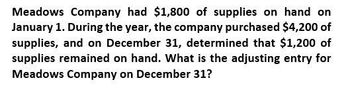 Meadows Company had $1,800 of supplies on hand on
January 1. During the year, the company purchased $4,200 of
supplies, and on December 31, determined that $1,200 of
supplies remained on hand. What is the adjusting entry for
Meadows Company on December 31?