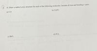 A. Draw a stable Lewis structure for each of the following molecules. Include all lone and bonding e pairs.
a) CO
b) Cl3PO
c) BrFs
d) PCI3
