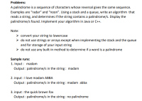 Problems:
A palindrome is a sequence of characters whose reversal gives the same sequence.
Examples are "radar" and "noon". Using a stack and a queue, write an algorithm that
reads a string, and determines if the string contains a palindrome/s. Display the
palindrome/s found. Implement your algorithm in Java or C++.
