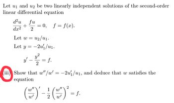 Let U1 and U2 be two linearly independent solutions of the second-order
linear differential equation
d²u
dx²
+
fu
2
y'
-
Let w= u2/01.
Let y = -2u₁/u₁.
:0, f= f(x).
y²
2
=
f.
(iii) Show that w" /w' = −2u₁/u₁, and deduce that w satisfies the
equation
1
2
()' - () - s.
= f.
W²
2