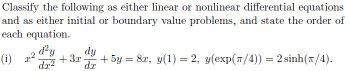 Classify the following as either linear or nonlinear differential equations
and as either initial or boundary value problems, and state the order of
each equation.
d²y
(i) x² + 3x
dx²
dy
+ 5y = 8x, y(1) = 2, y(exp(π/4)) = 2 sinh(T/4).
dx