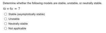 Determine whether the following models are stable, unstable, or neutrally stable.
4x + 6x
=
7
Stable (asymptotically stable)
Unstable
Neutrally stable
Not applicable