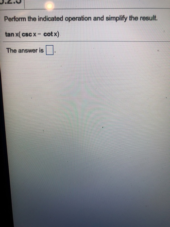 Perform the indicated operation and simplify the result.
tan x(cscx- cotx)
The answer is
