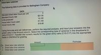 Direct labor variances
The following data is provided for Bellingham Company:
DATA
Standard direct labor hours per unit
Standard hourly rate
Units produced
Actual labor hours used
Actual hourly rate
$21.00
15,100
61,100
$19.95
Using formulas and cell references, perform the required analysis, and input your answers into the
green cells in the Amount column. Select the corresponding type of variance in the dropdowns in
cells D15:D17. Transfer the numeric results for the green entry cells (C15:C17) into the appropriate
fields in CNOWV2 for grading.
Amount
Formulas
5 a. Direct labor rate variance
b. Direct labor time variance
7 C. Direct labor cost variance
