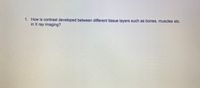 1. How is contrast developed between different tissue layers such as bones, muscles etc.
in X ray imaging?
