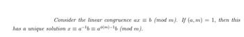 Consider the linear congruence ax = b (mod m). If (a,m) = 1, then this
has a unique solution x = a¯¹b = aº(m)-¹b (mod m).