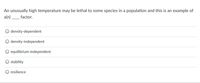An unusually high temperature may be lethal to some species in a population and this is an example of
a(n) _
factor.
density-dependent
density-independent
O equilibrium-independent
stability
resilience

