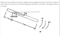 Determine the reactions at the pin support and the applied moment if the bar of Figure 3
has a mass of 50 g. If e is 15° and the angular acceleration is 20 rad/s. The angular velocity
is 5 rad/s.
M
- 3 m-
