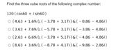 Find the three cube roots of the following complex number:
120 (cos60 + i sin60)
O (4.63 + 1.69i), ( – 3.78 + 3.17i) & ( – 0.86 –- 4.86i)
O (3.63 + 7.69i), (- 5.78 + 3.17i) & ( - 3.86 – 4.86i)
O (2.63 + 6.69i), (- 3.78 + 5.17i) & (- 4.86 - 4.86i)
O (8.63 + 3.69i), (- 8.78 + 4.17i) & ( - 9.86 - 2.86i)
