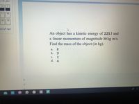 Jäi
2
1
11
10
20
19
إنهاء المحاوا
An object has a kinetic energy of 225 J and
a linear momentum of magnitude 30 kg m/s.
Find the mass of the object (in kg).
а.
2
b.
c.
1
d.
4
b
d.
