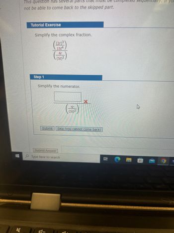 This question has several parts
not be able to come back to the skipped part.
Tutorial Exercise
Simplify the complex fraction.
(2)3
15t4
4r
(se)2
Step 1
Simplify the numerator.
Submit
4r
(Se)2
X
Skip (you cannot come back)
Submit Answer
Type here to search
51-