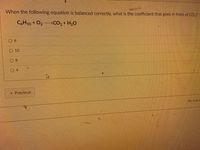 When the following equation is balanced correctly, what is the coefficient that goes in front of CO,?
CAH10+ O2 CO2 + H2O
10
8.
4
Previous
No new c
