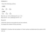 PROBLEM 1
-Given the following sections
1+020
+0.90
+3.5
+0.55
1+080
d
-1.85
-1.20
-0.42
Base for cut = 12 m, Sideslope for cut = 2:1
Base for fill = 12 m, Sideslope for fill = 1:1
Required:
1.Find the volume of excavation by end area method.
2.Compute the volume of fill by end area.
PROBLEM 2: Continue the last problem in 5-level sections and determine the volume of fill
and cut.
