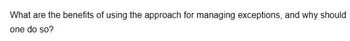 What are the benefits of using the approach for managing exceptions, and why should
one do so?