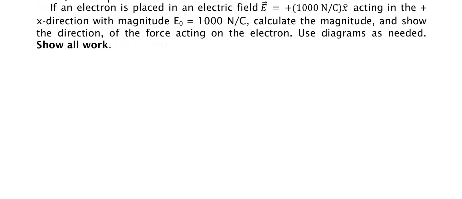 If an electron is placed in an electric field Ē =
x-direction with magnitude E, = 1000 N/C, calculate the magnitude, and show
the direction, of the force acting on the electron. Use diagrams as needed.
+(1000 N/C)£ acting in the +
%3D
