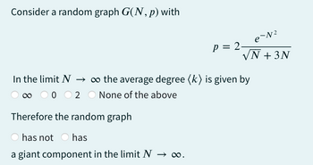 Consider a random graph G(N, p) with
e-№²
√N + 3N
Therefore the random graph
has not has
a giant component in the limit N → ∞.
P = 2₁
In the limit N → ∞o the average degree (k) is given by
∞
None of the above