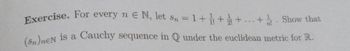 Exercise. For every nЄN, let sn = 1+++...+. Show that
(Sn)nEN is a Cauchy sequence in Q under the euclidean metric for R.