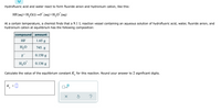 Hydrofluoric acid and water react to form fluoride anion and hydronium cation, like this:
+
HF(aq)+H,O(1)→→F (aq)+H;O"(aq)
At a certain temperature, a chemist finds that a 9.1 L reaction vessel containing an aqueous solution of hydrofluoric acid, water, fluoride anion, and
hydronium cation at equilibrium has the following composition:
compound amount
HF
1.65 g
H,O
745. g
F
0.150 g
H;O*
0.136 g
Calculate the value of the equilibrium constant K, for this reaction. Round your answer to 2 significant digits.
K =
x10
?
