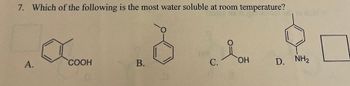 7. Which of the following is the most water soluble at room temperature?
A.
a
COOH
B.
C.
iOH
OH
D. NH,