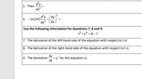 d'y
5. Then
dx2
d'y
6. -sin(20).
dx?
dy
dx
Use the following information for Questions 7, 8 and 9:
t3 +y* = 3t –7.
7. The derivative of the left-hand side of the equation with respect to t is:
8. The derivative of the right-hand side of the equation with respect to t is:
9. The derivative
dy
-= y' for this equation is:
dt
