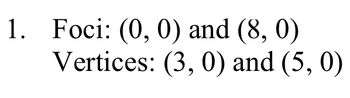 1. Foci: (0, 0) and (8, 0)
Vertices: (3, 0) and (5, 0)