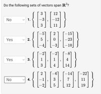 Do the following sets of vectors span R?
{|
3
12
No
1.
-3
-12
3
11
2
15
Yes
2.
-23
3
-10
-2
Yes
3.
3
4
14
14
-22
No
4.
-1
3
7
11
12
19
