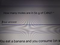 How many moles are in 56 g of C4N2?
Your answer
You eat a banana and you consume (on a
