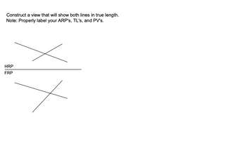 Construct a view that will show both lines in true length.
Note: Properly label your ARP's, TL's, and PV's.
HRP
FRP