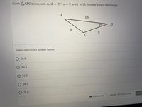 Given AABC below, with mZB = 25°, a = 9, and c = 16, find the area of the triangle.
%3D
%3D
A
16
25
B
9.
C
Select the correct answer below:
O 26.6
O 30.4
О 32.5
O 26.5
28.6
SUBA
FEEDBACK
MORE INSTRUCTION
