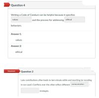 Question 4
Writing a Code of Conduct can be helpful because it specifies
values
and the process for addressing ethical
behaviors.
Answer 1:
values
Answer 2:
ethical
Incorrect
Question 2
Late contributions often leads to last-minute editin and rewriting (or recoding
in our case!). Conflicts over this often reflect different communication
strategies.
