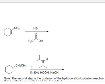 CH3
HBr
F3C OH
CH,CH3i)
H
ii) 30% HOOH, NaOH
Note: The second step is the oxidation of the hydroboration/oxidation reaction.
Diesce refer to your notes and the lange tout