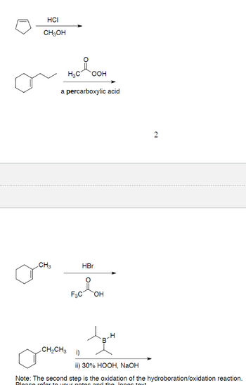 HCI
CH3OH
CH3
H₂C OOH
a percarboxylic acid
HBr
F3C OH
CH₂CH3 i)
tort
B
H
2
ii) 30% HOOH, NaOH
Note: The second step is the oxidation of the hydroboration/oxidation reaction.
Please refer to your notes and the lones text