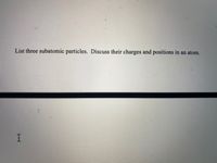 List three subatomic particles. Discuss their charges and positions in an atom.
