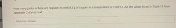 D
How many joules of heat are required to melt 8.5 g of copper at a temperature of 1083°C? Use the values found in Table 15 from
Appendix C of your text.
Add your answer
M