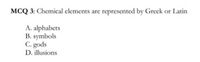 MCQ 3: Chemical elements are represented by Greek or Latin
A. alphabets
B. symbols
C. gods
D. illusions
