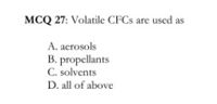 MCQ 27: Volatile CFCS are used as
A. acrosols
B. propellants
C. solvents
D. all of above
